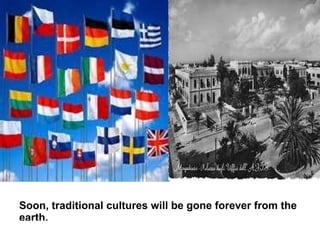 Soon, traditional cultures will be gone forever from the
earth.