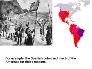 For example, the Spanish colonized much of the
Americas for these reasons.