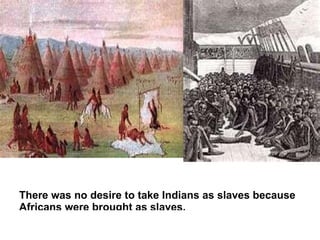 There was no desire to take Indians as slaves because
Africans were brought as slaves.