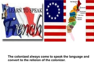The colonized always come to speak the language and
convert to the religion of the colonizer.
 