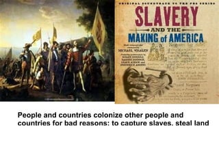 People and countries colonize other people and
countries for bad reasons: to capture slaves, steal land
 