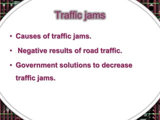 Traffic jams

• Causes of traffic jams.

• Negative results of road traffic.

• Government solutions to decrease
 traffic jams.
 