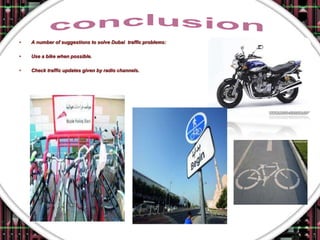 •   A number of suggestions to solve Dubai traffic problems:

•   Use a bike when possible.

•   Check traffic updates given by radio channels.
 