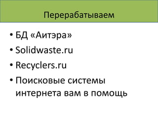 Перерабатываем

• БД «Аитэра»
• Solidwaste.ru
• Recyclers.ru
• Поисковые системы
  интернета вам в помощь
 