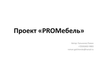 Проект «PROМебель» 
Автор: Гальченко Роман 
+7(926)602-9883 
roman.galchencko@narod.ru 
 