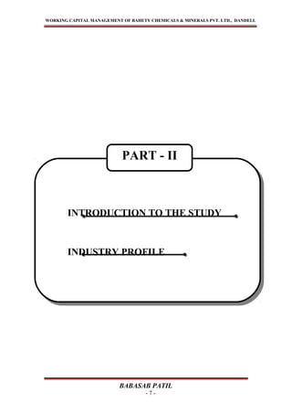 WORKING CAPITAL MANAGEMENT OF BAHETY CHEMICALS & MINERALS PVT. LTD., DANDELI.
BABASAB PATIL
- 7 -
INTRODUCTION TO THE STUDY
INDUSTRY PROFILE
INTRODUCTION TO THE STUDY
INDUSTRY PROFILE
PART - II
 