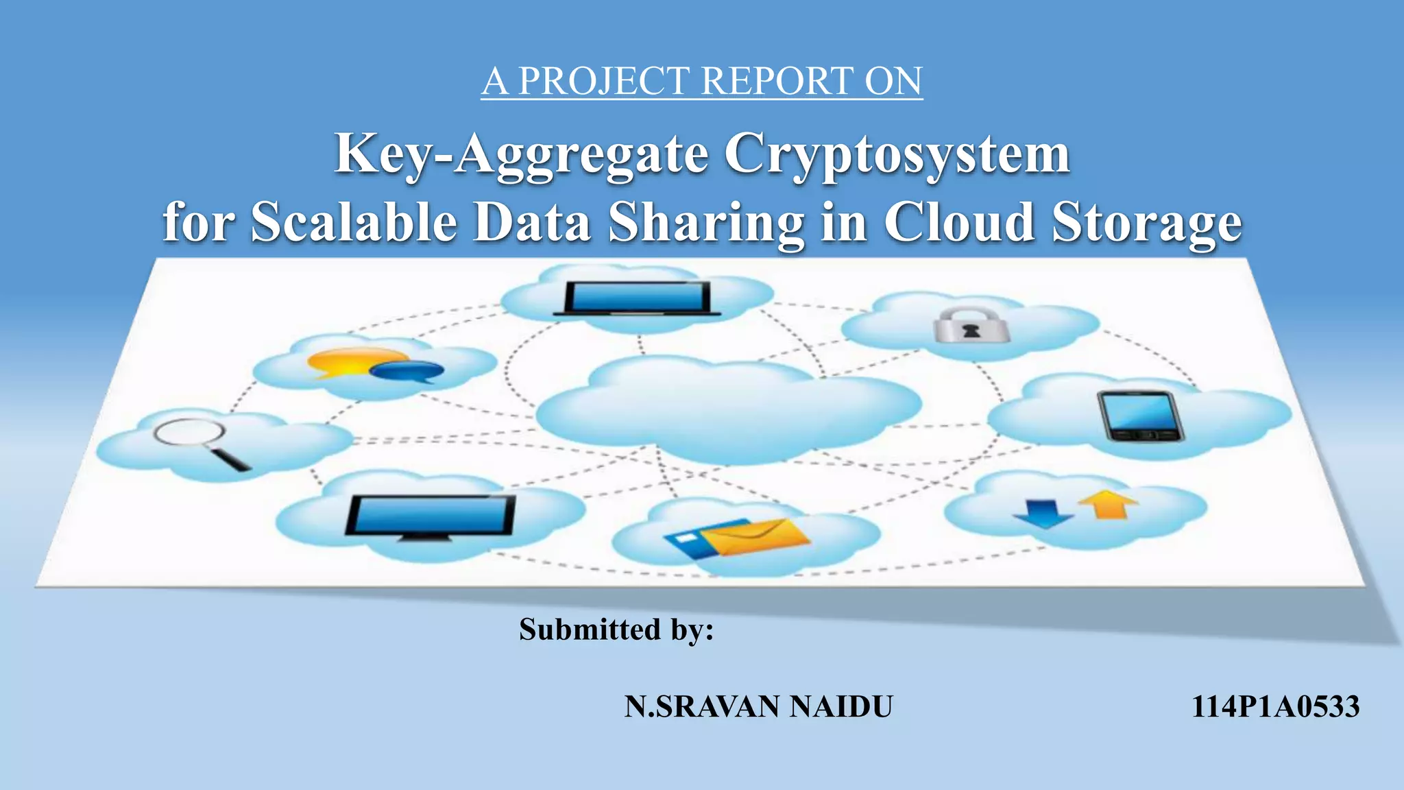 Key-Aggregate Cryptosystem
for Scalable Data Sharing in Cloud Storage
A PROJECT REPORT ON
Submitted by:
N.SRAVAN NAIDU 114P1A0533
 