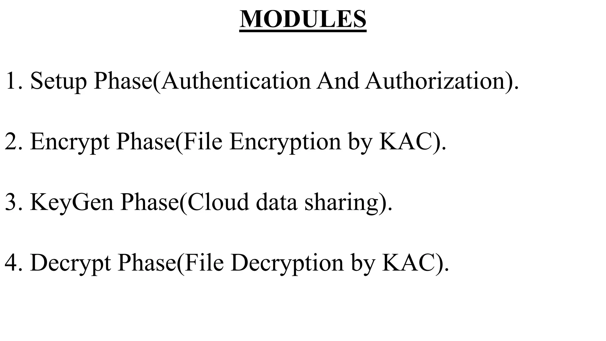 MODULES
1. Setup Phase(Authentication And Authorization).
2. Encrypt Phase(File Encryption by KAC).
3. KeyGen Phase(Cloud data sharing).
4. Decrypt Phase(File Decryption by KAC).
 