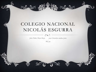 COLEGIO NACIONAL
NICOLÁS ESGURRA
John Didier Mejía Borja juan Sebastián medina pinto
902 jm
 