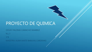 PROYECTO DE QUIMICA
OYUKY PALOMA CAMACHO RAMIREZ
N.L.7
3°B
MAESTRA: ALMA MAITE BARAJAS CARDENAS
 
