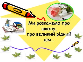 Ми розкажемо проМи розкажемо про
школу,школу,
про великий ріднийпро великий рідний
дім…дім…
 