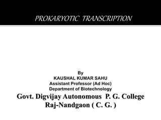 PROKARYOTIC TRANSCRIPTION
By
KAUSHAL KUMAR SAHU
Assistant Professor (Ad Hoc)
Department of Biotechnology
Govt. Digvijay Autonomous P. G. College
Raj-Nandgaon ( C. G. )
 