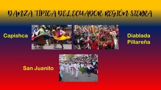 DANZA TÍPICA DEL ECUADOR, REGIÓN SIERRA
Capishca
San Juanito
Diablada
Pillareña
 