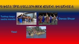 DANZA TÍPICA DEL ECUADOR, REGIÓN AMAZÓNICA
Tushuy taqui
sacha manda Danza Shuar
Yawi
 