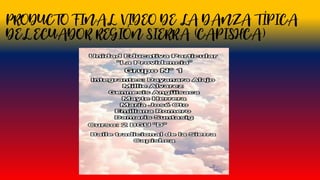 PRODUCTO FINAL VIDEO DE LA DANZA TÍPICA
DEL ECUADOR REGIÓN SIERRA (CAPISHCA)
 