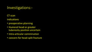 Investigations:-
CT scan
indications
• preoperative planning
• Humeral head or greater
tuberosity position uncertain
• Intra-articular comminution
• concern for head-split fracture
 