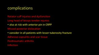 complications
Rotator cuff injuries and dysfunction
Long head of biceps tendon injuries
• also at risk with anterior pin in CRPP
Missed posterior dislocation
• consider in all patients with lesser tuberosity fracture
Adhesive capsulitis and scar tissue
Posttraumatic arthritis
Infection
 