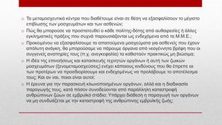o Τα μεταμοσχευτικά κέντρα που διαθέτουμε είναι σε θέση να εξασφαλίσουν το μέγιστο
επιβίωσης των μοσχευμάτων και των ασθενών;
o Πώς θα μπορούσε να προστατευθεί ο κάθε πολίτης-δότης από αυθαιρεσίες ή άλλες
εγκληματικές πράξεις που συχνά παρουσιάζονται ως ενδεχόμενα από τα Μ.Μ.Ε.;
o Προκειμένου να εξασφαλίσουμε τα απαιτούμενα μοσχεύματα για ασθενείς που έχουν
απόλυτη ανάγκη, θα μπορούσαμε να πάρουμε όργανα από νεογέννητα βρέφη που οι
συγγενείς αναπηρίες τους (π.χ. ανεγκεφαλία) τα καθιστούν πρακτικώς μη βιώσιμα;
o Η ιδέα της επινοήσεως και κατασκευής τεχνητών οργάνων ή αυτή των ζωικών
μοσχευμάτων (ξενομεταμοσχεύσεις) ενέχει κάποιους κινδύνους που θα έπρεπε εκ
των προτέρων να προσδιορίσουμε και ενδεχομένως να προλάβουμε το αποτέλεσμα
τους; Και αν ναι, ποιοι είναι αυτοί;
o Η έρευνα για την παρασκευή κλωνοποιημένων οργάνων, αλλά και η διαδικασία
παραγωγής τους, κατά πόσον συνοδεύονται από παράλληλη καταστροφή
ανθρώπινων ζώων σε εμβρυϊκό στάδιο; Υπάρχει διάθεση η παραγωγή των οργάνων
να μη συνδυάζεται με την καταστροφή της ανθρώπινης εμβρυϊκής ζωής;
 