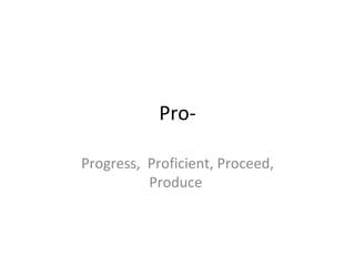 Pro-

Progress, Proficient, Proceed,
          Produce
 