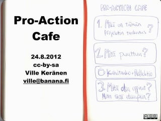Pro-Action
   Cafe
    24.8.2012
     cc-by-sa
  Ville Keränen
 ville@banana.fi
 