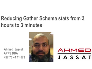 Reducing Gather Schema stats from 3
hours to 3 minutes



 Ahmed Jassat
 APPS DBA
 +27 76 44 11 873
 