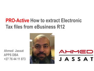 Ahmed Jassat
APPS DBA
+27 76 44 11 873
PRO-Active How to extract Electronic
Tax files from eBusiness R12
 