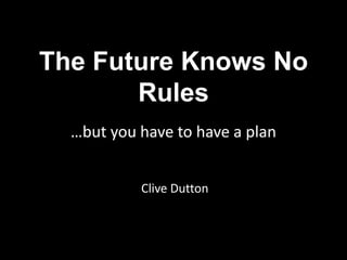 The Future Knows No
Rules
…but you have to have a plan
Clive Dutton
 