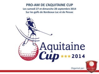 PRO-AM DE L’AQUITAINE CUP 
Les samedi 27 et dimanche 28 septembre 2014 
Sur les golfs de Bordeaux Lac et de Pessac 
Organisé par : 
 