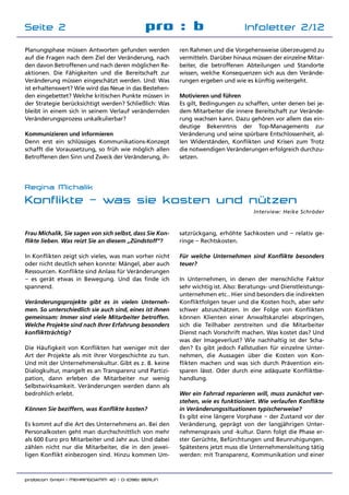 probicon GmbH | MEHRINGDAMM 40 | D-10961 BERLIN 	
Infoletter 2/12
Planungsphase müssen Antworten gefunden werden
auf die Fragen nach dem Ziel der Veränderung, nach
den davon Betroffenen und nach deren möglichen Re­
aktionen. Die Fähigkeiten und die Bereitschaft zur
Veränderung müssen eingeschätzt werden. Und: Was
ist erhaltenswert? Wie wird das Neue in das Bestehen­
den eingebettet? Welche kritischen Punkte müssen in
der Strategie berücksichtigt werden? Schließlich: Was
bleibt in einem sich in seinem Verlauf verändernden
Veränderungsprozess unkalkulierbar?
Kommunizieren und informieren
Denn erst ein schlüssiges Kommunikations-Konzept
schafft die Voraussetzung, so früh wie möglich allen
Betroffenen den Sinn und Zweck der Veränderung, ih­
ren Rahmen und die Vorgehensweise überzeugend zu
vermitteln. Darüber hinaus müssen der einzelne Mitar­
beiter, die betroffenen Abteilungen und Standorte
wissen, welche Konsequenzen sich aus den Verände­
rungen ergeben und wie es künftig weitergeht.
Motivieren und führen
Es gilt, Bedingungen zu schaffen, unter denen bei je­
dem Mitarbeiter die innere Bereitschaft zur Verände­
rung wachsen kann. Dazu gehören vor allem das ein­
deutige Bekenntnis der Top-Managements zur
Veränderung und seine spürbare Entschlossenheit, al­
len Widerständen, Konflikten und Krisen zum Trotz
die notwendigen Veränderungen erfolgreich durchzu­
setzen.
satzrückgang, erhöhte Sachkosten und – relativ ge­
ringe – Rechtskosten.
Für welche Unternehmen sind Konflikte besonders
teuer?
In Unternehmen, in denen der menschliche Faktor
sehr wichtig ist. Also: Beratungs- und Dienstleistungs­
unternehmen etc.. Hier sind besonders die indirekten
Konfliktfolgen teuer und die Kosten hoch, aber sehr
schwer abzuschätzen. In der Folge von Konflikten
können Klienten einer Anwaltskanzlei abspringen,
sich die Teilhaber zerstreiten und die Mitarbeiter
Dienst nach Vorschrift machen. Was kostet das? Und
was der Imageverlust? Wie nachhaltig ist der Scha­
den? Es gibt jedoch Fallstudien für einzelne Unter­
nehmen, die Aussagen über die Kosten von Kon­
flikten machen und was sich durch Prävention ein­
sparen lässt. Oder durch eine adäquate Konfliktbe­
handlung.
Wer ein Fahrrad reparieren will, muss zunächst ver-
stehen, wie es funktioniert. Wie verlaufen Konflikte
in Veränderungssituationen typischerweise?
Es gibt eine längere Vorphase – der Zustand vor der
Veränderung, geprägt von der langjährigen Unter­
nehmenspraxis und -kultur. Dann folgt die Phase er­
ster Gerüchte, Befürchtungen und Beunruhigungen.
Spätestens jetzt muss die Unternehmensleitung tätig
werden: mit Transparenz, Kommunikation und einer
Frau Michalik, Sie sagen von sich selbst, dass Sie Kon-
flikte lieben. Was reizt Sie an diesem „Zündstoff“?
In Konflikten zeigt sich vieles, was man vorher nicht
oder nicht deutlich sehen konnte: Mängel, aber auch
Ressourcen. Konflikte sind Anlass für Veränderungen
– es gerät etwas in Bewegung. Und das finde ich
spannend.
Veränderungsprojekte gibt es in vielen Unterneh-
men. So unterschiedlich sie auch sind, eines ist ihnen
gemeinsam: Immer sind viele Mitarbeiter betroffen.
Welche Projekte sind nach Ihrer Erfahrung besonders
konfliktträchtig?
Die Häufigkeit von Konflikten hat weniger mit der
Art der Projekte als mit ihrer Vorgeschichte zu tun.
Und mit der Unternehmenskultur. Gibt es z. B. keine
Dialogkultur, mangelt es an Transparenz und Partizi­
pation, dann erleben die Mitarbeiter nur wenig
Selbstwirksamkeit. Veränderungen werden dann als
bedrohlich erlebt.
Können Sie beziffern, was Konflikte kosten?
Es kommt auf die Art des Unternehmens an. Bei den
Personalkosten geht man durchschnittlich von mehr
als 600 Euro pro Mitarbeiter und Jahr aus. Und dabei
zählen nicht nur die Mitarbeiter, die in den jewei­
ligen Konflikt einbezogen sind. Hinzu kommen Um­
Regina Michalik
Konflikte – was sie kosten und nützen
Interview: Heike Schröder
pro : b Infoletter 2/12Seite 2
 