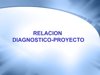 RELACION
DIAGNOSTICO-PROYECTO
 