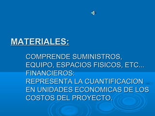 COMPRENDE SUMINISTROS,COMPRENDE SUMINISTROS,
EQUIPO, ESPACIOS FISICOS, ETC...EQUIPO, ESPACIOS FISICOS, ETC...
FINANCIEROS:FINANCIEROS:
REPRESENTA LA CUANTIFICACIONREPRESENTA LA CUANTIFICACION
EN UNIDADES ECONOMICAS DE LOSEN UNIDADES ECONOMICAS DE LOS
COSTOS DEL PROYECTO.COSTOS DEL PROYECTO.
MATERIALES:MATERIALES:
 