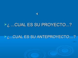 ¿ ...CUAL ES SU PROYECTO...?¿ ...CUAL ES SU PROYECTO...?
 ¿...CUAL ES SU ANTEPROYECTO....?¿...CUAL ES SU ANTEPROYECTO....?
 