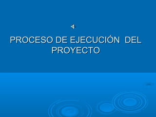 PROCESO DE EJECUCIÓN DELPROCESO DE EJECUCIÓN DEL
PROYECTOPROYECTO
 