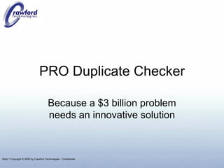 PRO Duplicate Checker Because a $3 billion problem needs an innovative solution Slide   Copyright © 2009 by Crawford Technologies - Confidential 