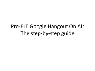 Pro-ELT Google Hangout On Air
The step-by-step guide
 