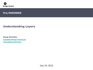Pro/ENGINEER




Understanding Layers


Doug Schaefer
d.schaefer@design-central.com
www.design-central.com




                                July 19, 2012
 