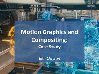 Motion Graphics and
Compositing:
Case Study
Ben Clayton
1
 