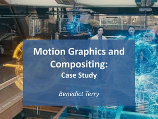 Motion Graphics and
Compositing:
Case Study
Benedict Terry
1
 