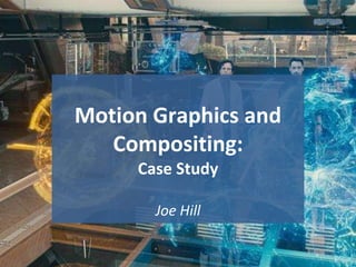 Motion Graphics and
Compositing:
Case Study
Joe Hill
1
 
