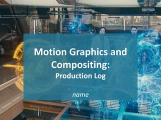 Motion Graphics and
Compositing:
Production Log
name
1
 