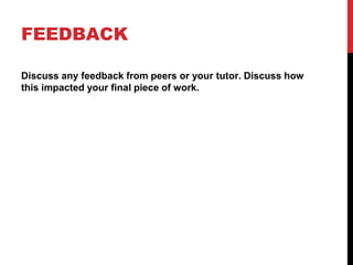 FEEDBACK
Discuss any feedback from peers or your tutor. Discuss how
this impacted your final piece of work.
 
