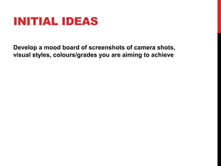 INITIAL IDEAS
Develop a mood board of screenshots of camera shots,
visual styles, colours/grades you are aiming to achieve
 