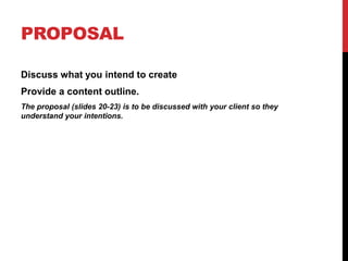 PROPOSAL
Discuss what you intend to create
Provide a content outline.
The proposal (slides 20-23) is to be discussed with your client so they
understand your intentions.
 