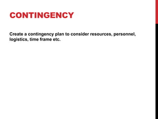 CONTINGENCY
Create a contingency plan to consider resources, personnel,
logistics, time frame etc.
 
