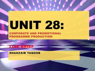 SHAHZAIB YAQOOB
UNIT 28:CORPORATE AND PROMOTIONAL
PROGRAMME PRODUCTION
LIVE BRIEF
 