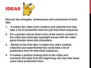 IDEAS
Discuss the strengths, weaknesses and constraints of each
idea
1. It makes the video more creative and colourful but...
