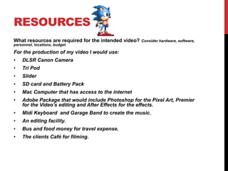 RESOURCES
What resources are required for the intended video? Consider hardware, software,
personnel, locations, budget
Fo...
