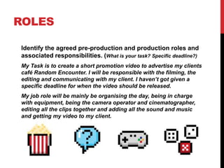 ROLES
Identify the agreed pre-production and production roles and
associated responsibilities. (What is your task? Specifi...