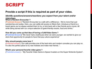 SCRIPT
Provide a script if this is required as part of your video.
Identify questions/answers/reactions you expect from yo...