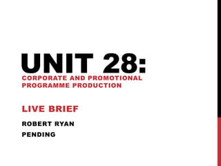 ROBERT RYAN
PENDING
UNIT 28:CORPORATE AND PROMOTIONAL
PROGRAMME PRODUCTION
LIVE BRIEF
 